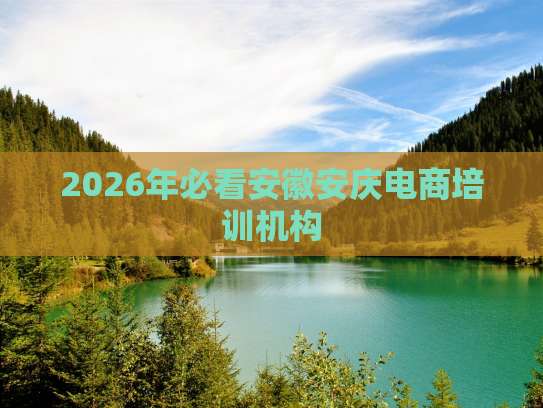 2026年必看安徽安庆电商培训机构指南